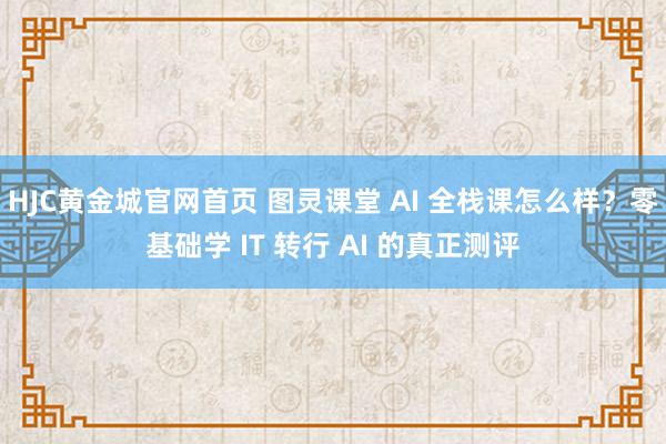 HJC黄金城官网首页 图灵课堂 AI 全栈课怎么样？零基础学 IT 转行 AI 的真正测评