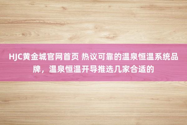 HJC黄金城官网首页 热议可靠的温泉恒温系统品牌，温泉恒温开导推选几家合适的