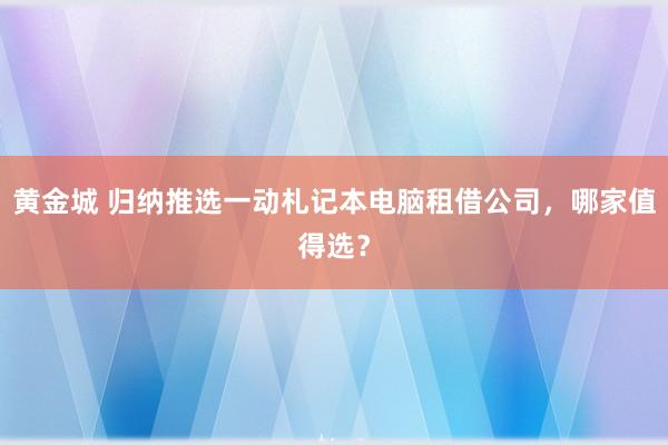 黄金城 归纳推选一动札记本电脑租借公司，哪家值得选？