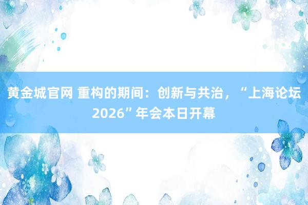 黄金城官网 重构的期间：创新与共治，“上海论坛2026”年会本日开幕