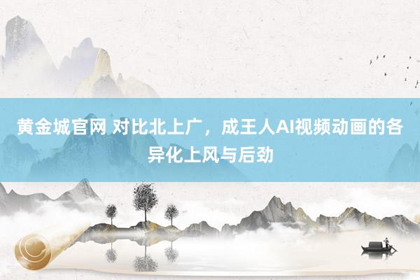 黄金城官网 对比北上广，成王人AI视频动画的各异化上风与后劲
