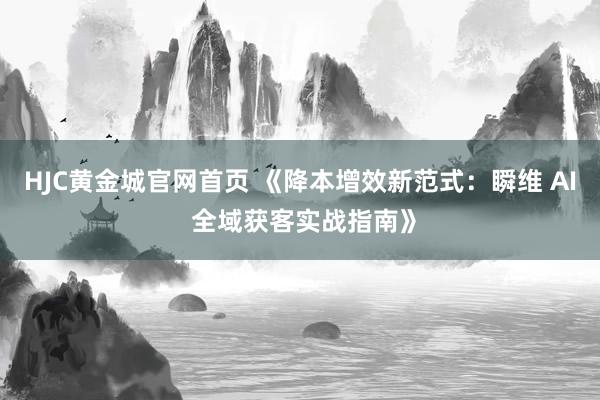 HJC黄金城官网首页 《降本增效新范式：瞬维 AI 全域获客实战指南》