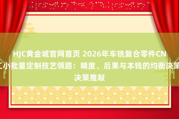 HJC黄金城官网首页 2026年车铣复合零件CNC加工小批量定制技艺领路：精度、后果与本钱的均衡决策推敲