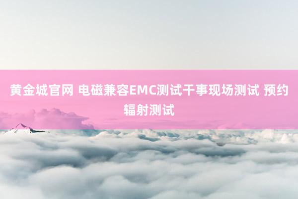 黄金城官网 电磁兼容EMC测试干事现场测试 预约辐射测试