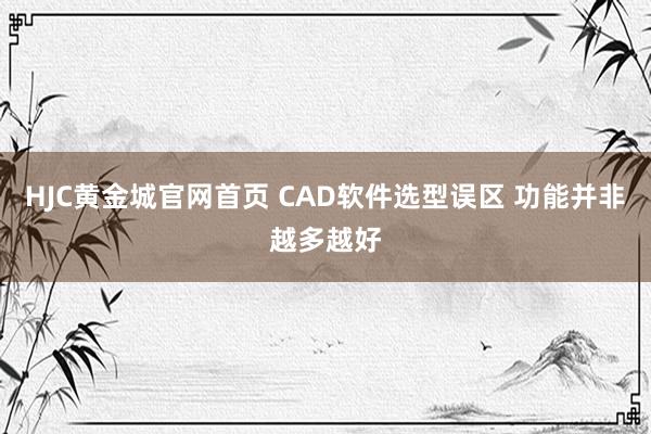 HJC黄金城官网首页 CAD软件选型误区 功能并非越多越好