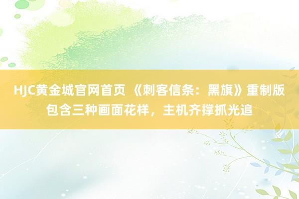 HJC黄金城官网首页 《刺客信条：黑旗》重制版包含三种画面花样，主机齐撑抓光追