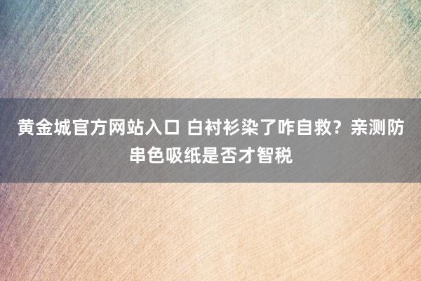 黄金城官方网站入口 白衬衫染了咋自救？亲测防串色吸纸是否才智税