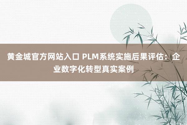 黄金城官方网站入口 PLM系统实施后果评估：企业数字化转型真实案例