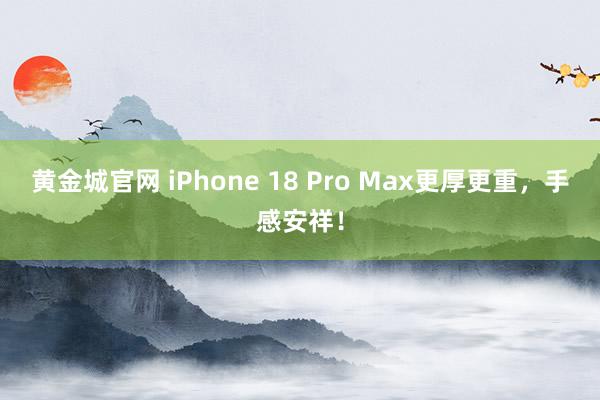 黄金城官网 iPhone 18 Pro Max更厚更重，手感安祥！