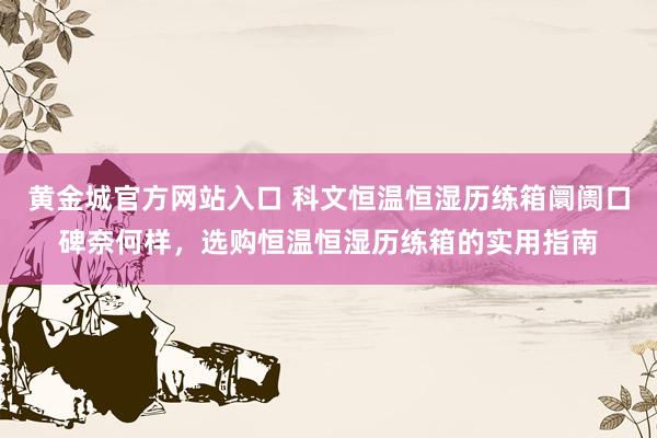 黄金城官方网站入口 科文恒温恒湿历练箱阛阓口碑奈何样，选购恒温恒湿历练箱的实用指南