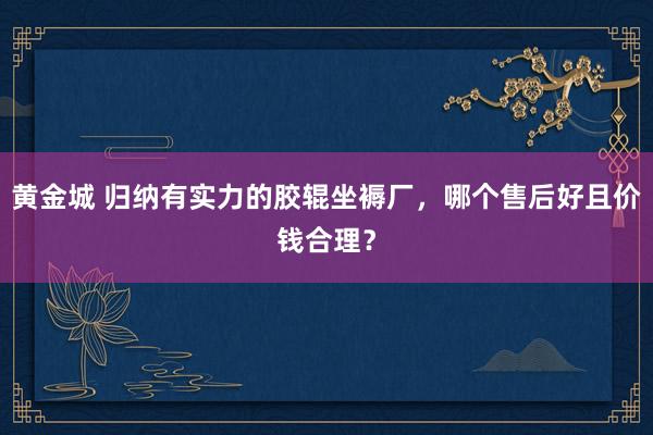 黄金城 归纳有实力的胶辊坐褥厂，哪个售后好且价钱合理？