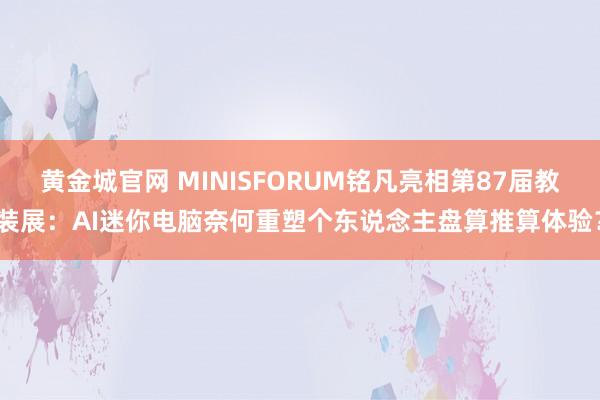 黄金城官网 MINISFORUM铭凡亮相第87届教装展：AI迷你电脑奈何重塑个东说念主盘算推算体验？