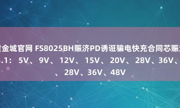 黄金城官网 FS8025BH赈济PD诱诳骗电快充合同芯赈济 PD3.1： 5V、 9V、 12V、 15V、 20V、 28V、36V、48V