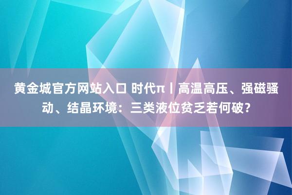黄金城官方网站入口 时代π丨高温高压、强磁骚动、结晶环境：三类液位贫乏若何破？