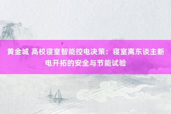 黄金城 高校寝室智能控电决策：寝室离东谈主断电开拓的安全与节能试验