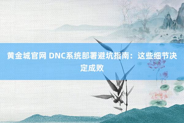 黄金城官网 DNC系统部署避坑指南：这些细节决定成败