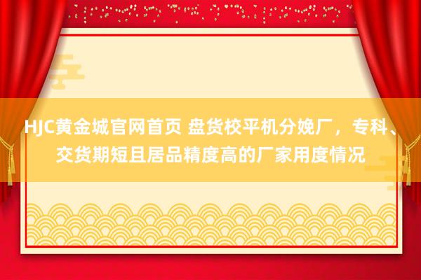 HJC黄金城官网首页 盘货校平机分娩厂，专科、交货期短且居品精度高的厂家用度情况