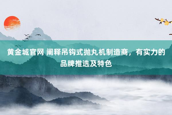 黄金城官网 阐释吊钩式抛丸机制造商，有实力的品牌推选及特色