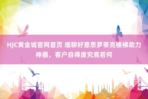 HJC黄金城官网首页 细聊好意思罗蒂克楼梯助力神器，客户自得度究竟若何