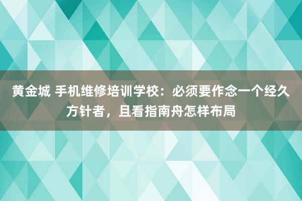 黄金城 手机维修培训学校：必须要作念一个经久方针者，且看指南舟怎样布局