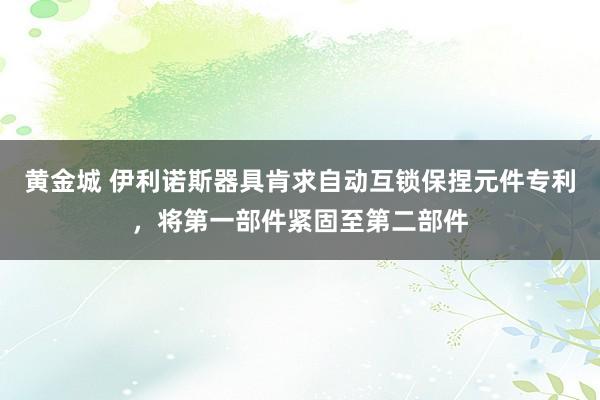 黄金城 伊利诺斯器具肯求自动互锁保捏元件专利，将第一部件紧固至第二部件