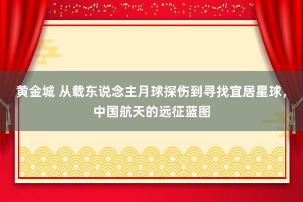 黄金城 从载东说念主月球探伤到寻找宜居星球，中国航天的远征蓝图