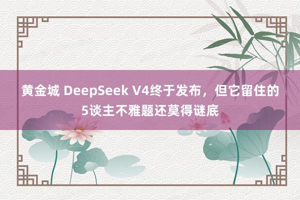 黄金城 DeepSeek V4终于发布，但它留住的5谈主不雅题还莫得谜底
