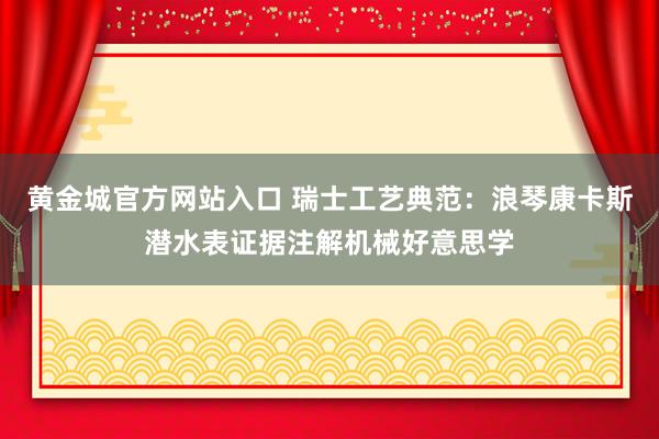 黄金城官方网站入口 瑞士工艺典范：浪琴康卡斯潜水表证据注解机械好意思学