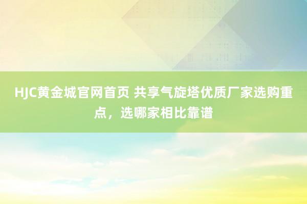HJC黄金城官网首页 共享气旋塔优质厂家选购重点，选哪家相比靠谱