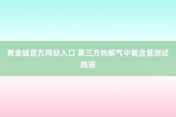 黄金城官方网站入口 第三方热解气中氨含量测试践诺