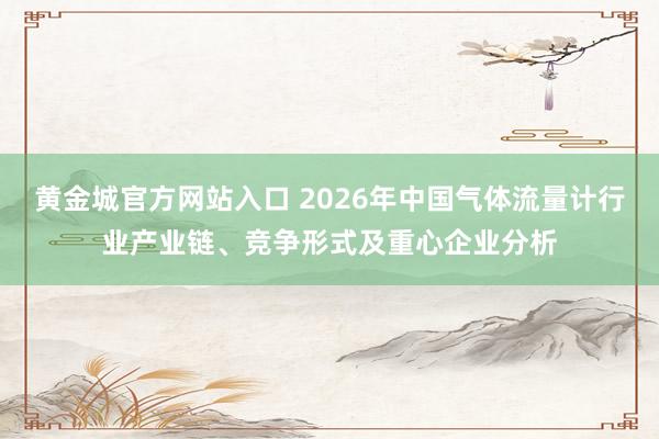 黄金城官方网站入口 2026年中国气体流量计行业产业链、竞争形式及重心企业分析