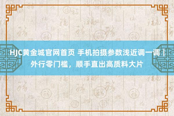 HJC黄金城官网首页 手机拍摄参数浅近调一调｜外行零门槛，顺手直出高质料大片