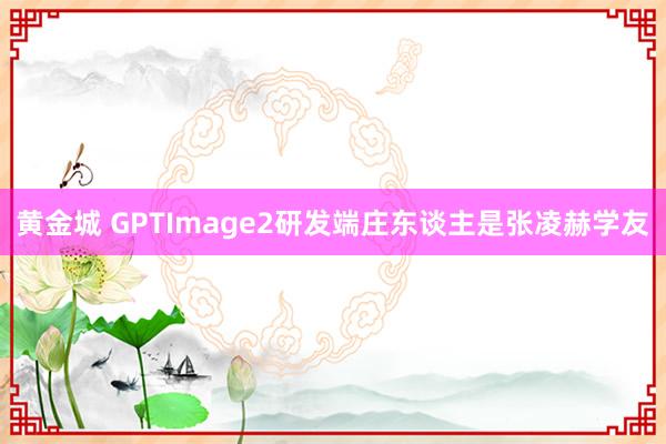 黄金城 GPTImage2研发端庄东谈主是张凌赫学友