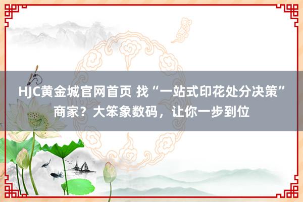 HJC黄金城官网首页 找“一站式印花处分决策”商家？大笨象数码，让你一步到位