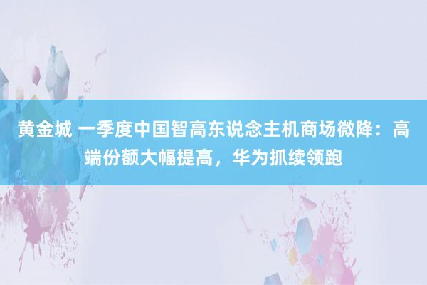 黄金城 一季度中国智高东说念主机商场微降：高端份额大幅提高，华为抓续领跑