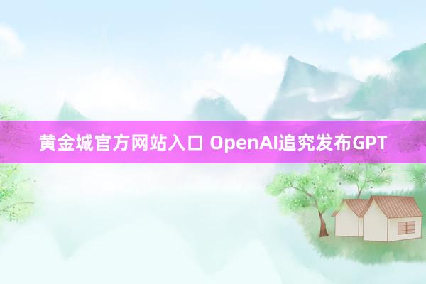 黄金城官方网站入口 OpenAI追究发布GPT