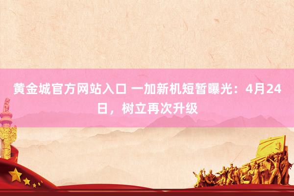 黄金城官方网站入口 一加新机短暂曝光：4月24日，树立再次升级