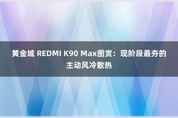 黄金城 REDMI K90 Max图赏：现阶段最夯的主动风冷散热