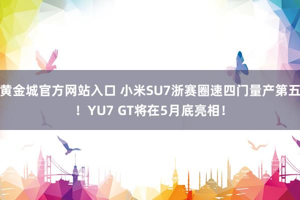 黄金城官方网站入口 小米SU7浙赛圈速四门量产第五！YU7 GT将在5月底亮相！