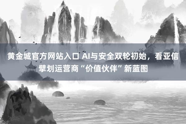 黄金城官方网站入口 AI与安全双轮初始，看亚信擘划运营商“价值伙伴”新蓝图