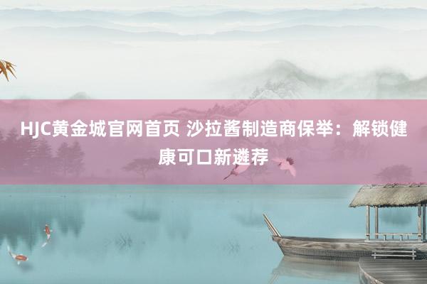 HJC黄金城官网首页 沙拉酱制造商保举：解锁健康可口新遴荐