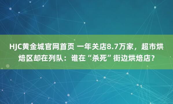 HJC黄金城官网首页 一年关店8.7万家，超市烘焙区却在列队：谁在“杀死”街边烘焙店？