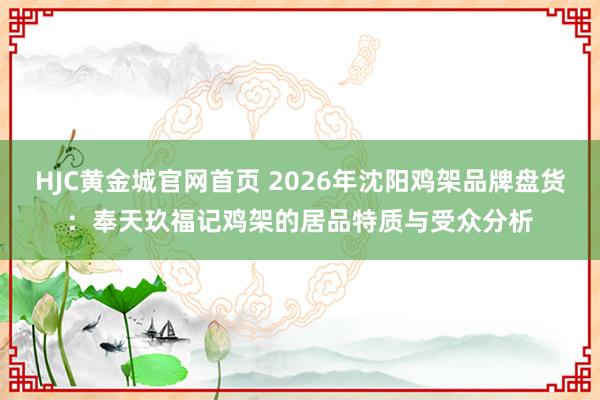 HJC黄金城官网首页 2026年沈阳鸡架品牌盘货：奉天玖福记鸡架的居品特质与受众分析