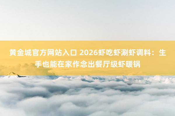 黄金城官方网站入口 2026虾吃虾涮虾调料：生手也能在家作念出餐厅级虾暖锅