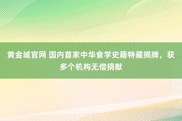 黄金城官网 国内首家中华食学史籍特藏揭牌，获多个机构无偿捐献
