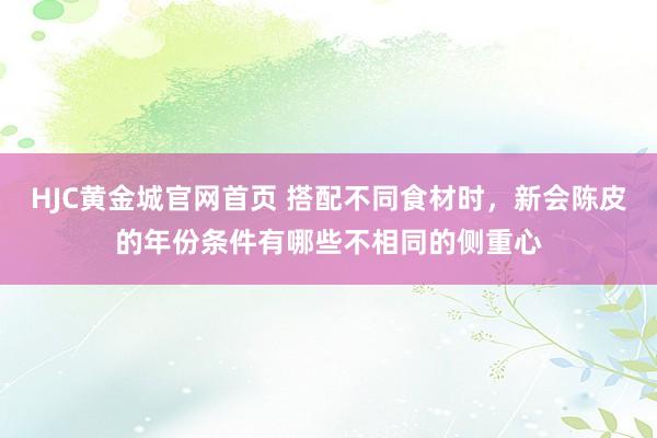 HJC黄金城官网首页 搭配不同食材时，新会陈皮的年份条件有哪些不相同的侧重心