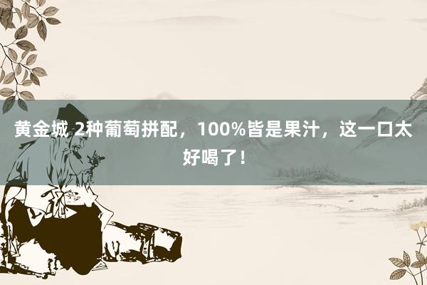 黄金城 2种葡萄拼配，100%皆是果汁，这一口太好喝了！