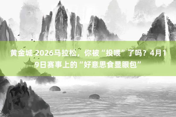 黄金城 2026马拉松，你被“投喂”了吗？4月19日赛事上的“好意思食显眼包”