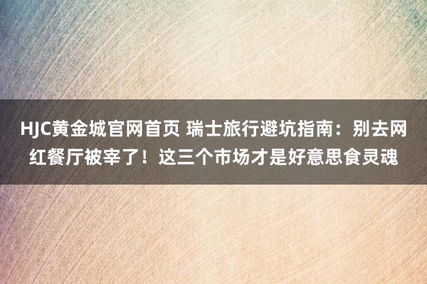 HJC黄金城官网首页 瑞士旅行避坑指南：别去网红餐厅被宰了！这三个市场才是好意思食灵魂