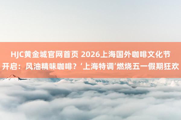 HJC黄金城官网首页 2026上海国外咖啡文化节开启：风油精味咖啡？‘上海特调’燃烧五一假期狂欢